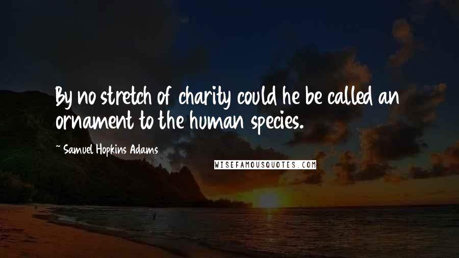 Samuel Hopkins Adams Quotes: By no stretch of charity could he be called an ornament to the human species.