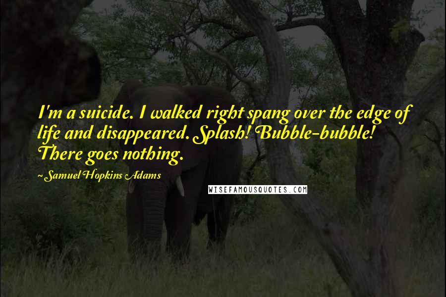 Samuel Hopkins Adams Quotes: I'm a suicide. I walked right spang over the edge of life and disappeared. Splash! Bubble-bubble! There goes nothing.