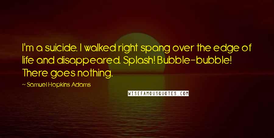 Samuel Hopkins Adams Quotes: I'm a suicide. I walked right spang over the edge of life and disappeared. Splash! Bubble-bubble! There goes nothing.