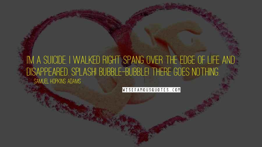 Samuel Hopkins Adams Quotes: I'm a suicide. I walked right spang over the edge of life and disappeared. Splash! Bubble-bubble! There goes nothing.