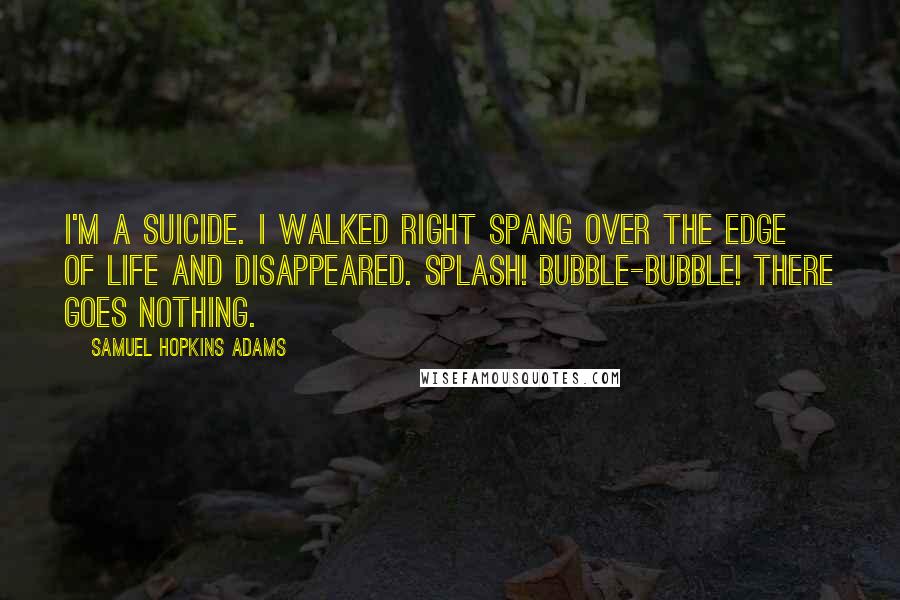 Samuel Hopkins Adams Quotes: I'm a suicide. I walked right spang over the edge of life and disappeared. Splash! Bubble-bubble! There goes nothing.