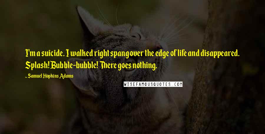 Samuel Hopkins Adams Quotes: I'm a suicide. I walked right spang over the edge of life and disappeared. Splash! Bubble-bubble! There goes nothing.