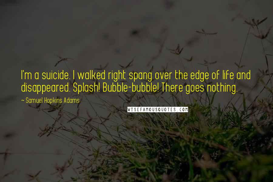 Samuel Hopkins Adams Quotes: I'm a suicide. I walked right spang over the edge of life and disappeared. Splash! Bubble-bubble! There goes nothing.