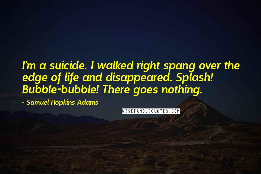 Samuel Hopkins Adams Quotes: I'm a suicide. I walked right spang over the edge of life and disappeared. Splash! Bubble-bubble! There goes nothing.