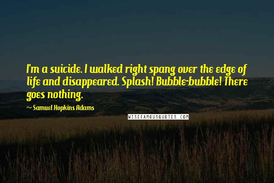 Samuel Hopkins Adams Quotes: I'm a suicide. I walked right spang over the edge of life and disappeared. Splash! Bubble-bubble! There goes nothing.