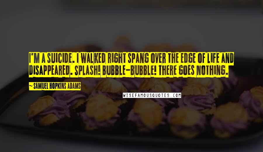 Samuel Hopkins Adams Quotes: I'm a suicide. I walked right spang over the edge of life and disappeared. Splash! Bubble-bubble! There goes nothing.