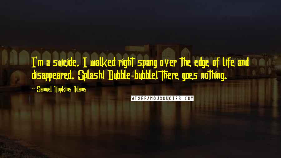 Samuel Hopkins Adams Quotes: I'm a suicide. I walked right spang over the edge of life and disappeared. Splash! Bubble-bubble! There goes nothing.