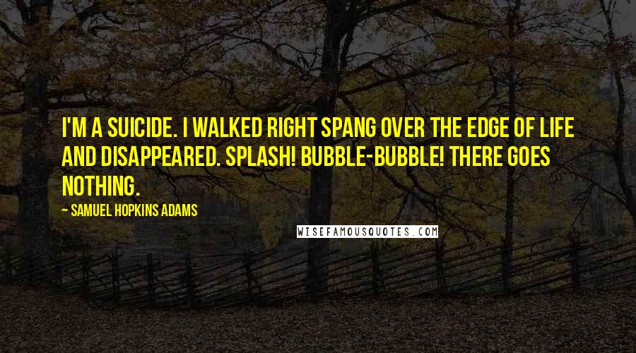Samuel Hopkins Adams Quotes: I'm a suicide. I walked right spang over the edge of life and disappeared. Splash! Bubble-bubble! There goes nothing.