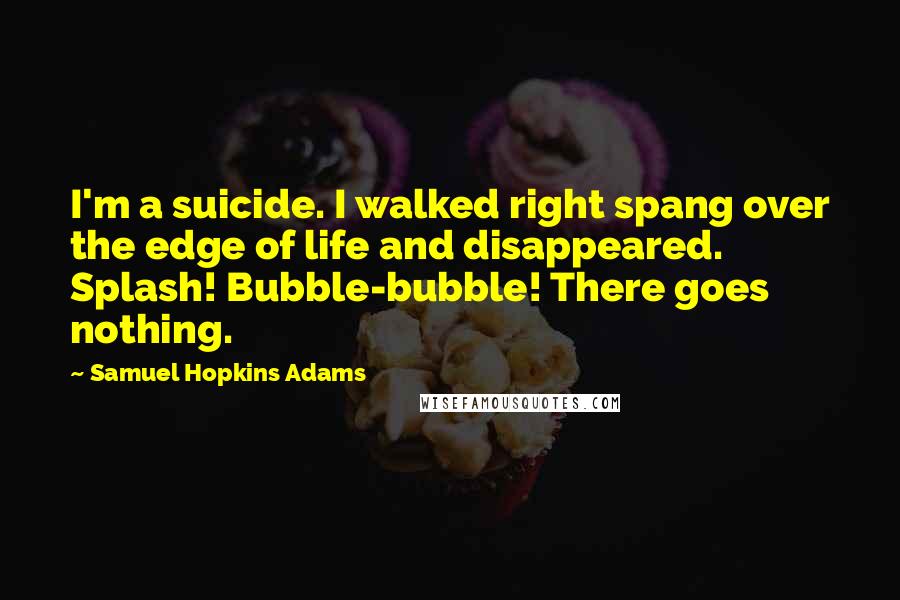 Samuel Hopkins Adams Quotes: I'm a suicide. I walked right spang over the edge of life and disappeared. Splash! Bubble-bubble! There goes nothing.