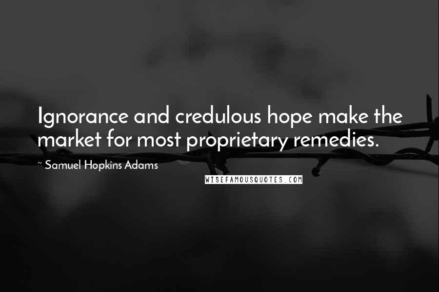 Samuel Hopkins Adams Quotes: Ignorance and credulous hope make the market for most proprietary remedies.