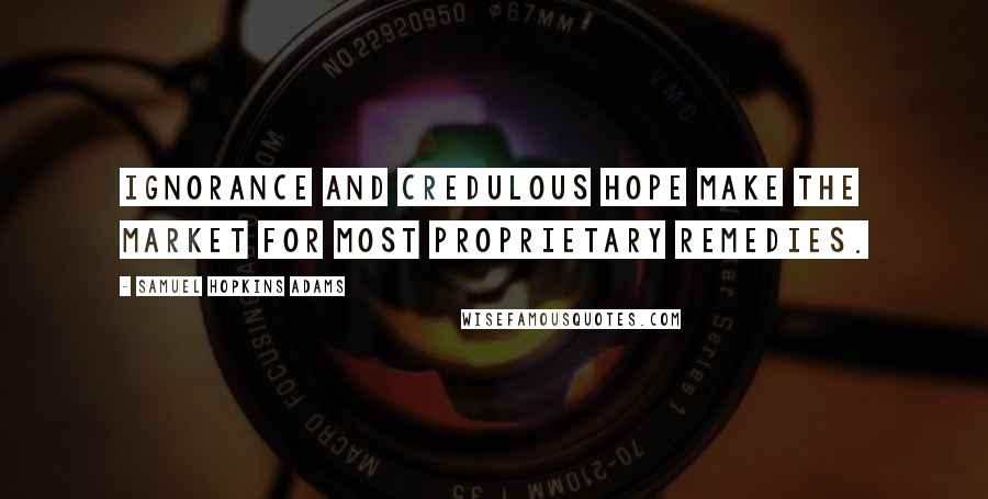 Samuel Hopkins Adams Quotes: Ignorance and credulous hope make the market for most proprietary remedies.