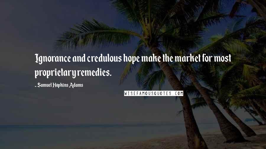 Samuel Hopkins Adams Quotes: Ignorance and credulous hope make the market for most proprietary remedies.