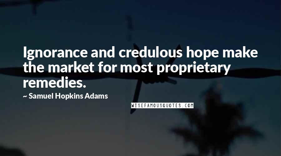 Samuel Hopkins Adams Quotes: Ignorance and credulous hope make the market for most proprietary remedies.