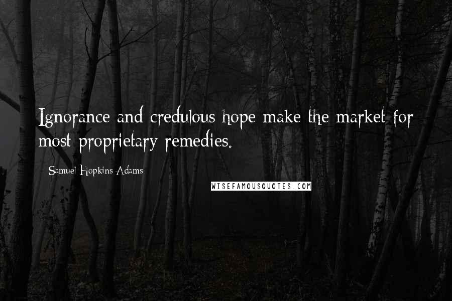Samuel Hopkins Adams Quotes: Ignorance and credulous hope make the market for most proprietary remedies.
