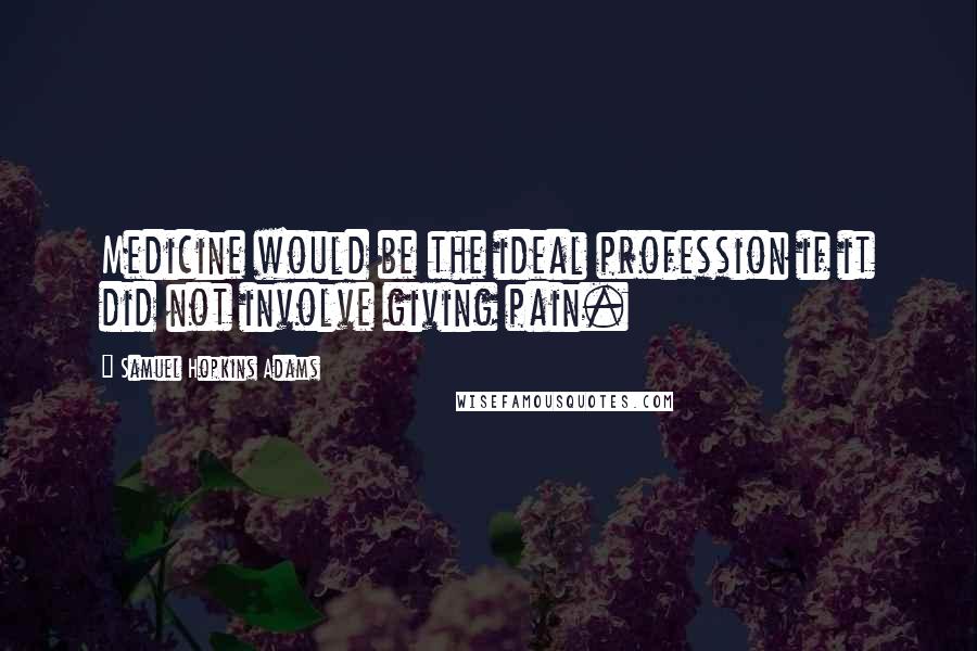 Samuel Hopkins Adams Quotes: Medicine would be the ideal profession if it did not involve giving pain.