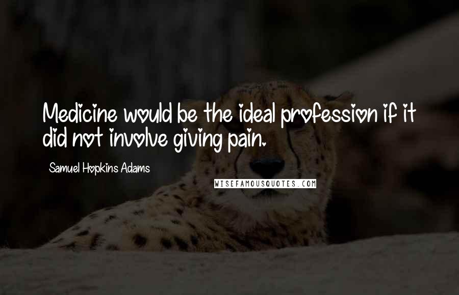 Samuel Hopkins Adams Quotes: Medicine would be the ideal profession if it did not involve giving pain.