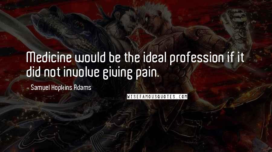 Samuel Hopkins Adams Quotes: Medicine would be the ideal profession if it did not involve giving pain.