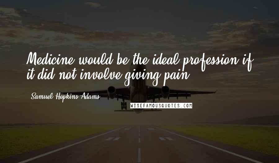 Samuel Hopkins Adams Quotes: Medicine would be the ideal profession if it did not involve giving pain.
