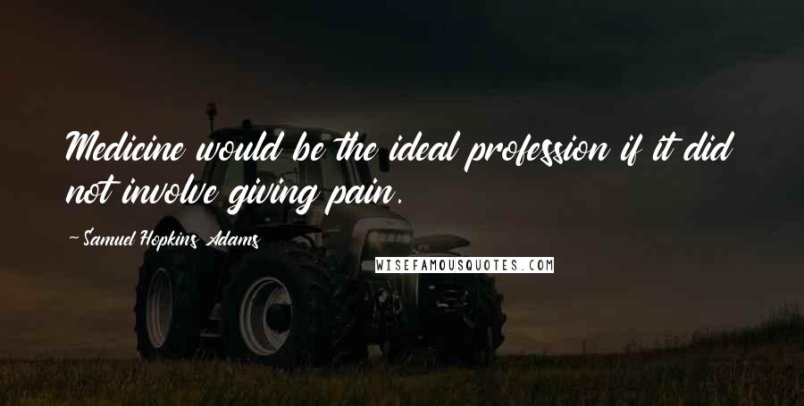 Samuel Hopkins Adams Quotes: Medicine would be the ideal profession if it did not involve giving pain.
