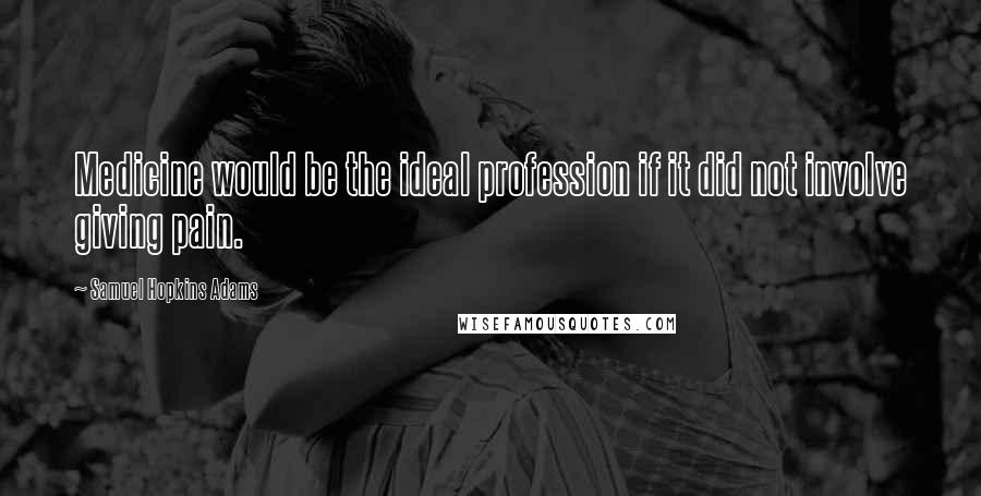 Samuel Hopkins Adams Quotes: Medicine would be the ideal profession if it did not involve giving pain.