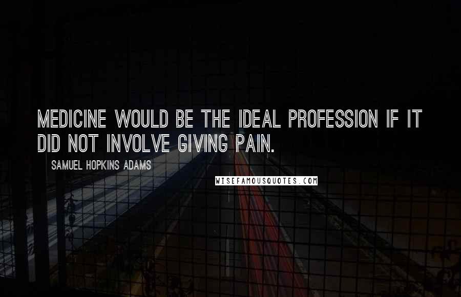 Samuel Hopkins Adams Quotes: Medicine would be the ideal profession if it did not involve giving pain.