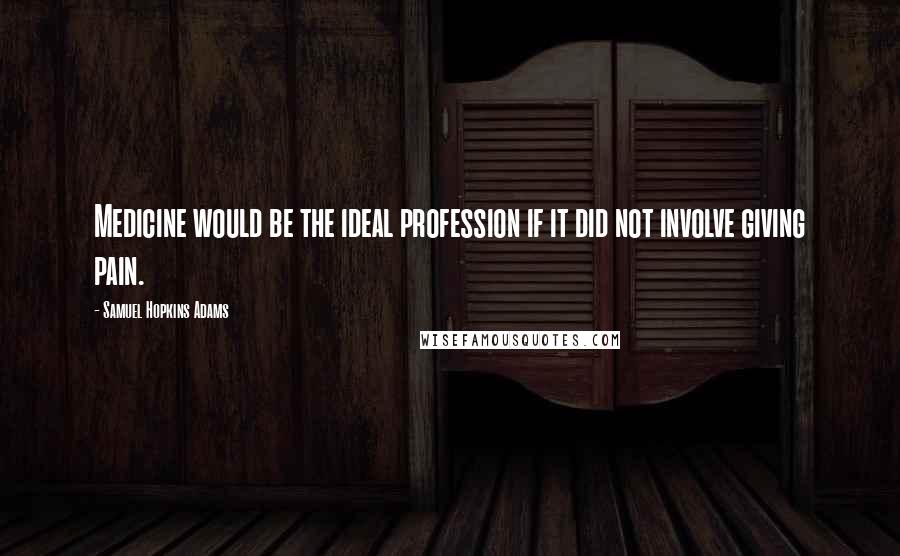 Samuel Hopkins Adams Quotes: Medicine would be the ideal profession if it did not involve giving pain.