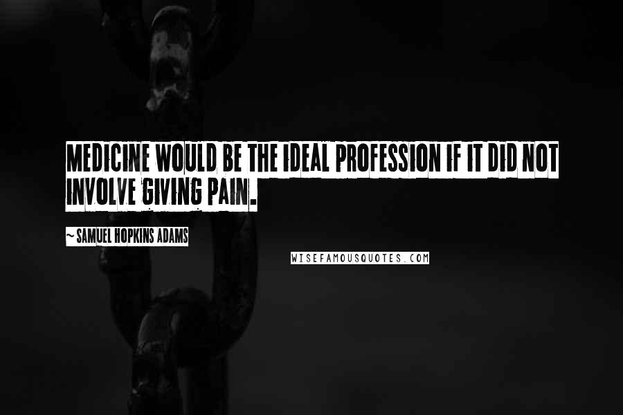 Samuel Hopkins Adams Quotes: Medicine would be the ideal profession if it did not involve giving pain.