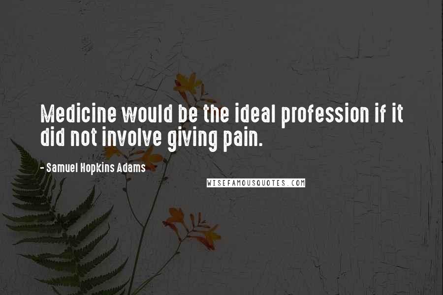 Samuel Hopkins Adams Quotes: Medicine would be the ideal profession if it did not involve giving pain.