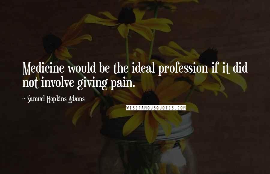 Samuel Hopkins Adams Quotes: Medicine would be the ideal profession if it did not involve giving pain.