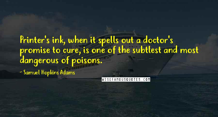 Samuel Hopkins Adams Quotes: Printer's ink, when it spells out a doctor's promise to cure, is one of the subtlest and most dangerous of poisons.