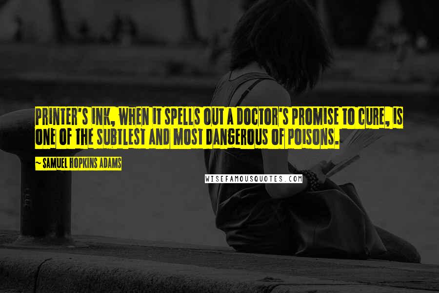 Samuel Hopkins Adams Quotes: Printer's ink, when it spells out a doctor's promise to cure, is one of the subtlest and most dangerous of poisons.