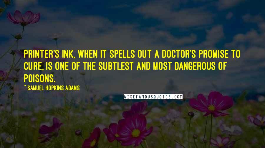 Samuel Hopkins Adams Quotes: Printer's ink, when it spells out a doctor's promise to cure, is one of the subtlest and most dangerous of poisons.