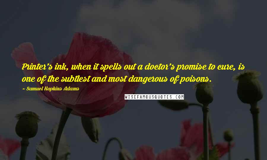 Samuel Hopkins Adams Quotes: Printer's ink, when it spells out a doctor's promise to cure, is one of the subtlest and most dangerous of poisons.