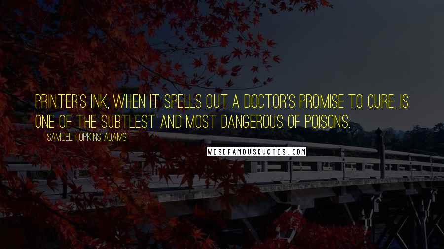 Samuel Hopkins Adams Quotes: Printer's ink, when it spells out a doctor's promise to cure, is one of the subtlest and most dangerous of poisons.
