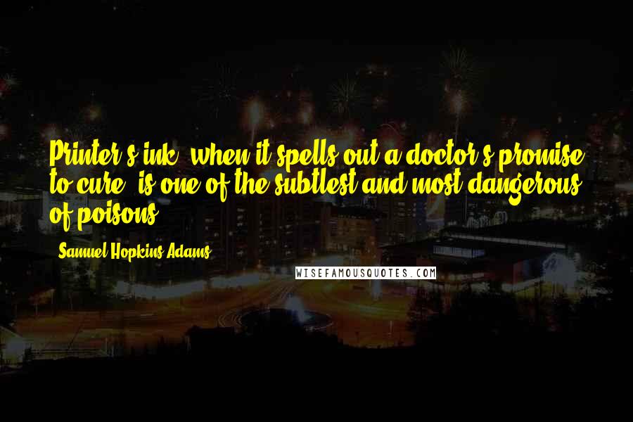 Samuel Hopkins Adams Quotes: Printer's ink, when it spells out a doctor's promise to cure, is one of the subtlest and most dangerous of poisons.