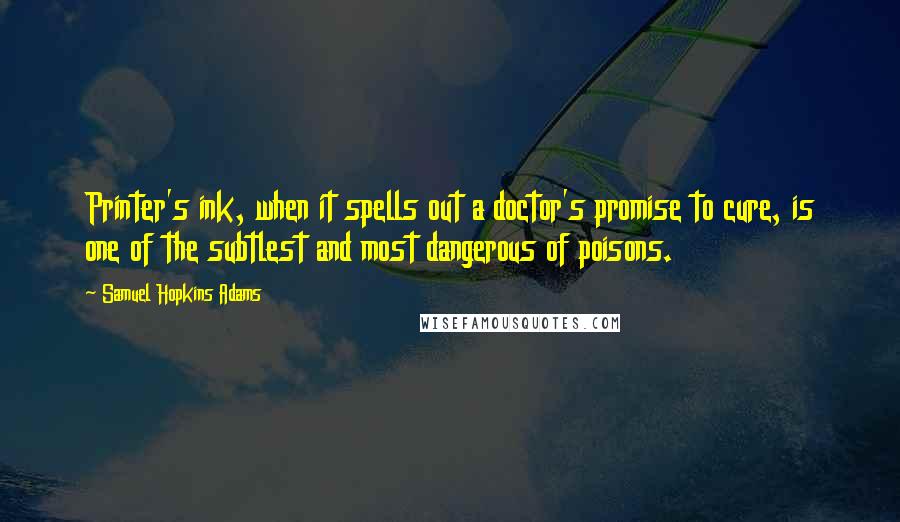 Samuel Hopkins Adams Quotes: Printer's ink, when it spells out a doctor's promise to cure, is one of the subtlest and most dangerous of poisons.