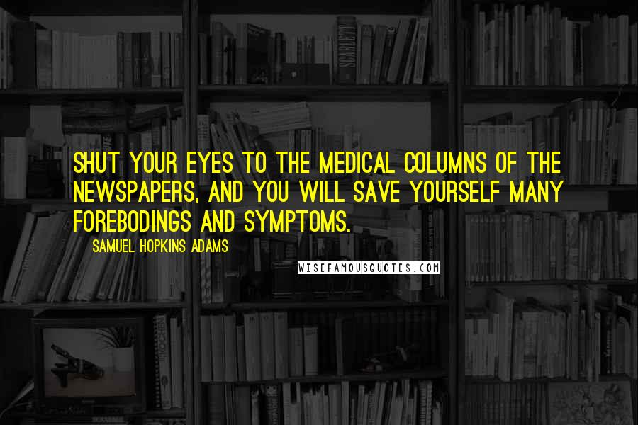 Samuel Hopkins Adams Quotes: Shut your eyes to the medical columns of the newspapers, and you will save yourself many forebodings and symptoms.