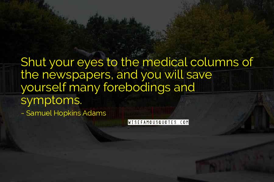 Samuel Hopkins Adams Quotes: Shut your eyes to the medical columns of the newspapers, and you will save yourself many forebodings and symptoms.