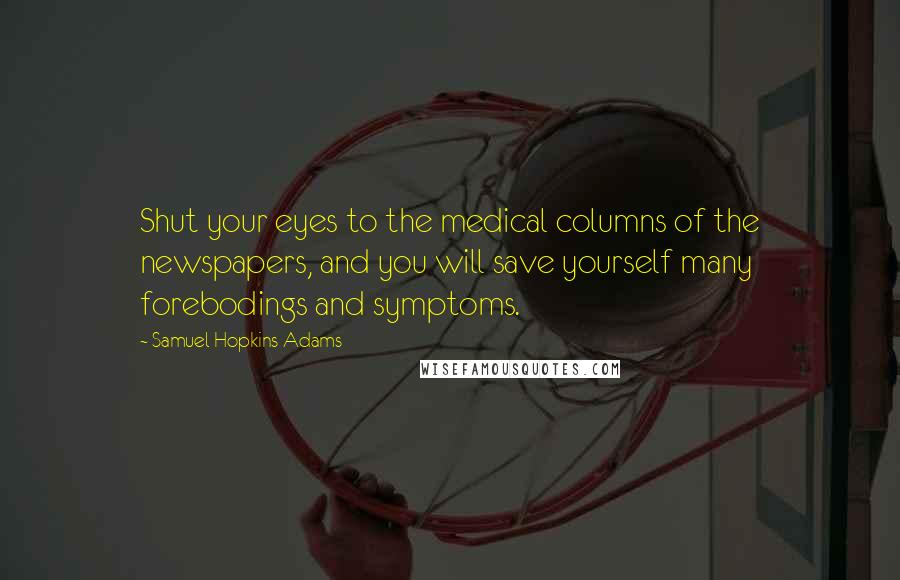 Samuel Hopkins Adams Quotes: Shut your eyes to the medical columns of the newspapers, and you will save yourself many forebodings and symptoms.