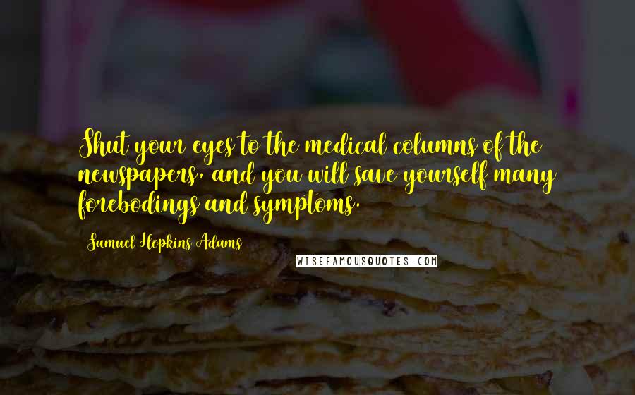 Samuel Hopkins Adams Quotes: Shut your eyes to the medical columns of the newspapers, and you will save yourself many forebodings and symptoms.