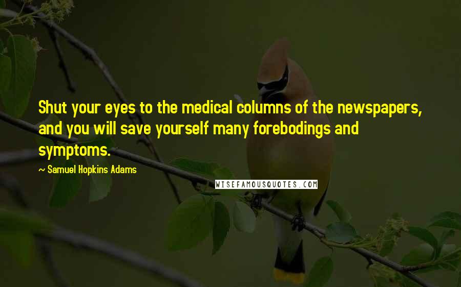Samuel Hopkins Adams Quotes: Shut your eyes to the medical columns of the newspapers, and you will save yourself many forebodings and symptoms.