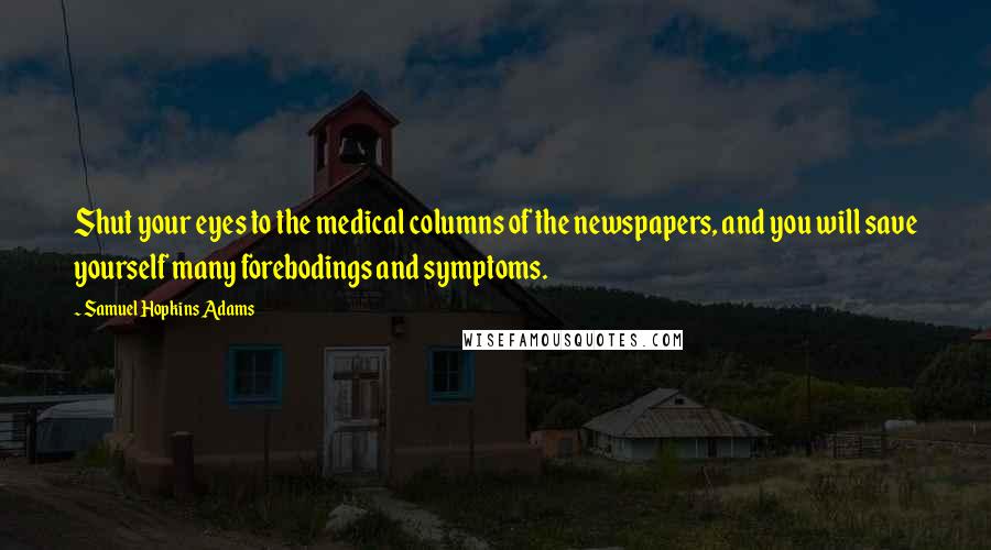 Samuel Hopkins Adams Quotes: Shut your eyes to the medical columns of the newspapers, and you will save yourself many forebodings and symptoms.