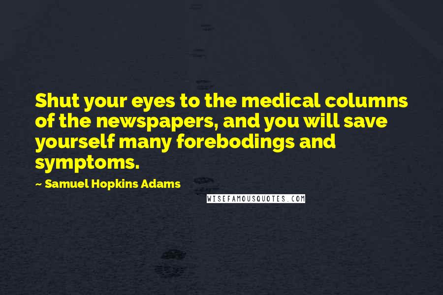 Samuel Hopkins Adams Quotes: Shut your eyes to the medical columns of the newspapers, and you will save yourself many forebodings and symptoms.