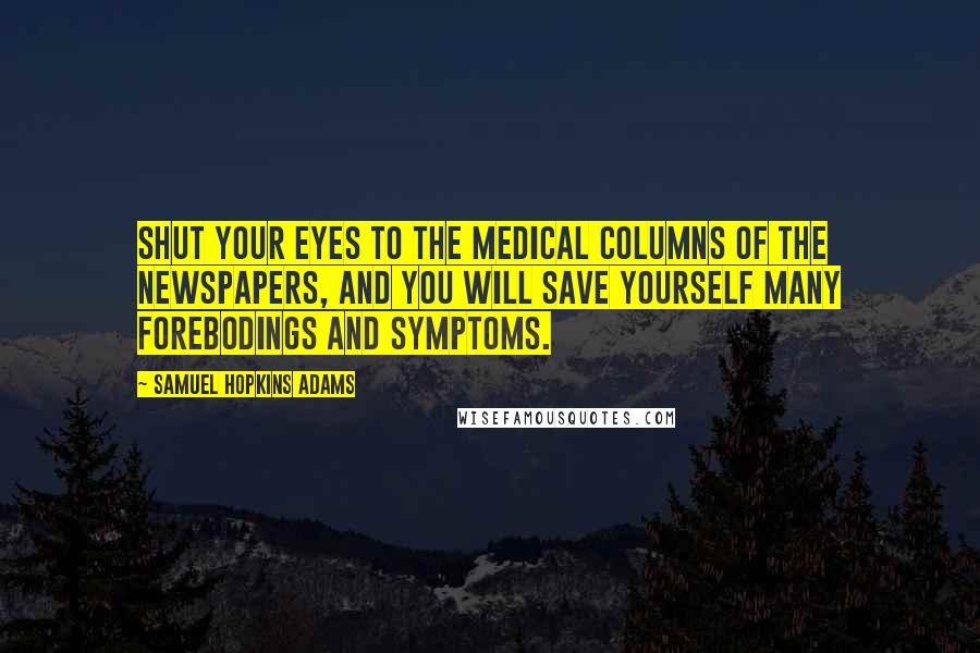 Samuel Hopkins Adams Quotes: Shut your eyes to the medical columns of the newspapers, and you will save yourself many forebodings and symptoms.