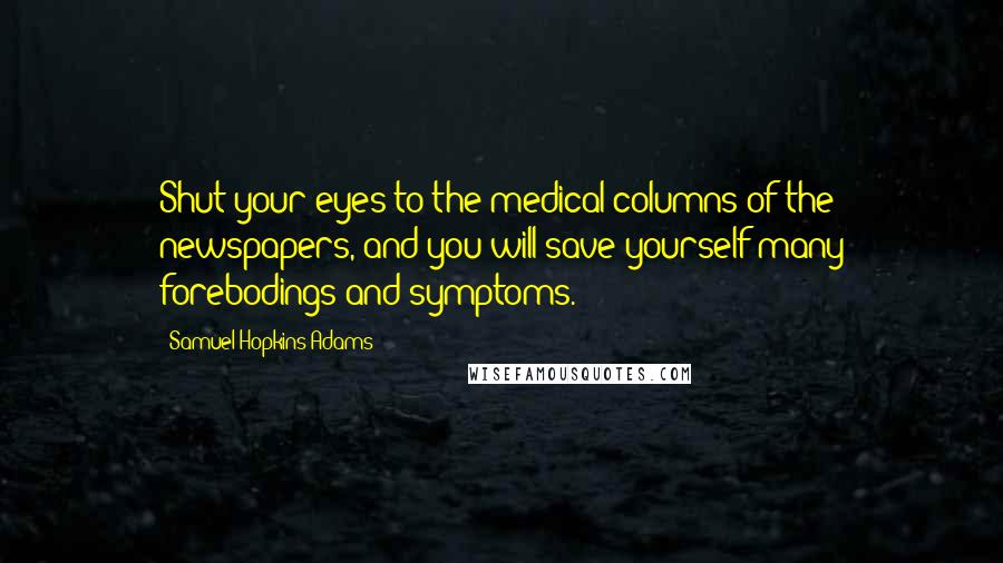 Samuel Hopkins Adams Quotes: Shut your eyes to the medical columns of the newspapers, and you will save yourself many forebodings and symptoms.