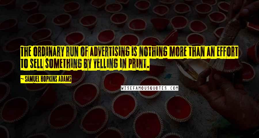 Samuel Hopkins Adams Quotes: The ordinary run of advertising is nothing more than an effort to sell something by yelling in print.