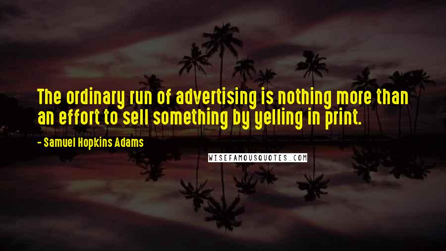 Samuel Hopkins Adams Quotes: The ordinary run of advertising is nothing more than an effort to sell something by yelling in print.