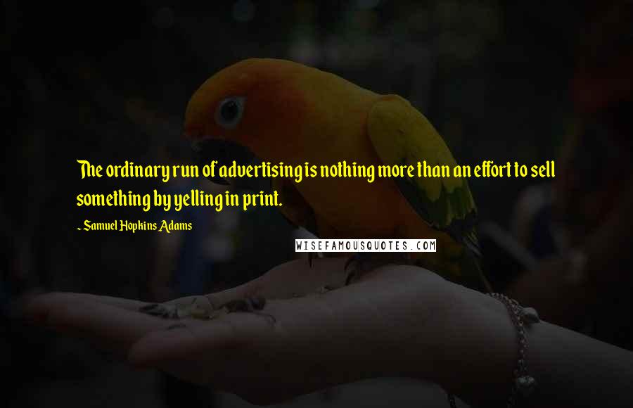 Samuel Hopkins Adams Quotes: The ordinary run of advertising is nothing more than an effort to sell something by yelling in print.