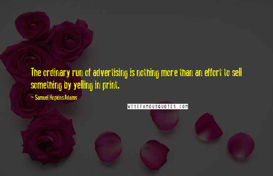 Samuel Hopkins Adams Quotes: The ordinary run of advertising is nothing more than an effort to sell something by yelling in print.