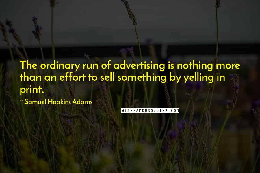 Samuel Hopkins Adams Quotes: The ordinary run of advertising is nothing more than an effort to sell something by yelling in print.